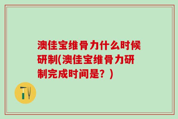 澳佳宝维骨力什么时候研制(澳佳宝维骨力研制完成时间是？)