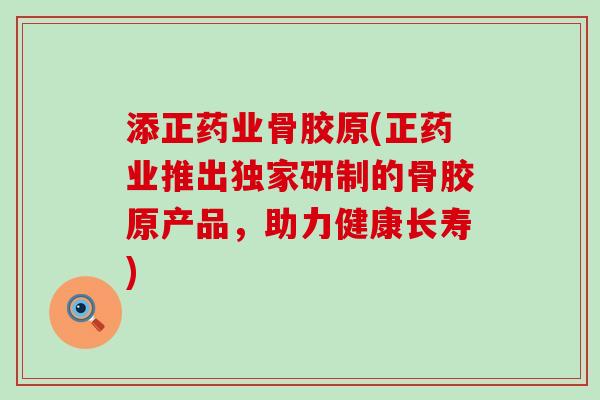 添正药业骨胶原(正药业推出独家研制的骨胶原产品，助力健康长寿)