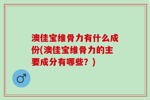 澳佳宝维骨力有什么成份(澳佳宝维骨力的主要成分有哪些？)