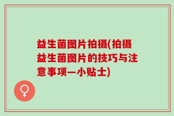 益生菌图片拍摄(拍摄益生菌图片的技巧与注意事项—小贴士)