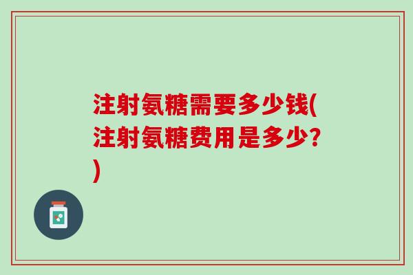 注射氨糖需要多少钱(注射氨糖费用是多少？)