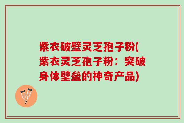 紫衣破壁灵芝孢子粉(紫衣灵芝孢子粉：突破身体壁垒的神奇产品)