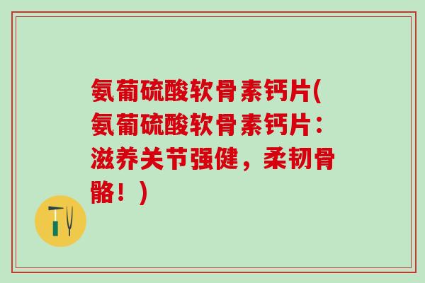 氨葡硫酸软骨素钙片(氨葡硫酸软骨素钙片：滋养关节强健，柔韧骨骼！)