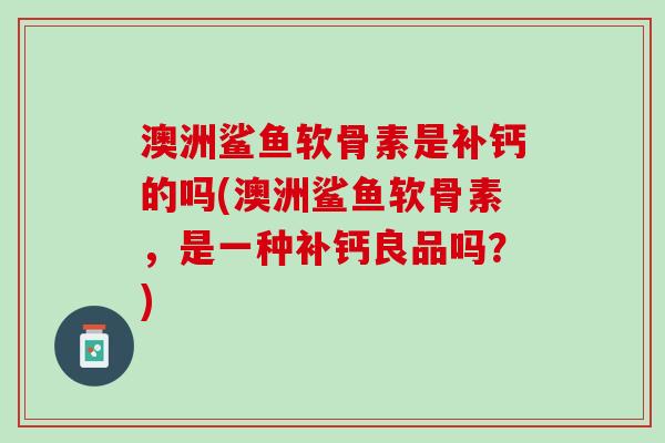 澳洲鲨鱼软骨素是补钙的吗(澳洲鲨鱼软骨素，是一种补钙良品吗？)