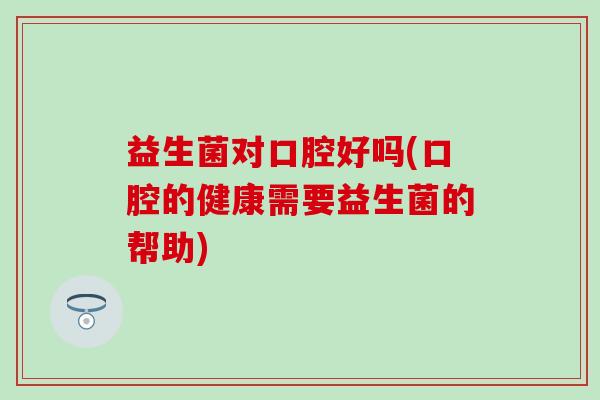 益生菌对口腔好吗(口腔的健康需要益生菌的帮助)