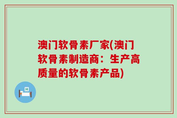 澳门软骨素厂家(澳门软骨素制造商：生产高质量的软骨素产品)