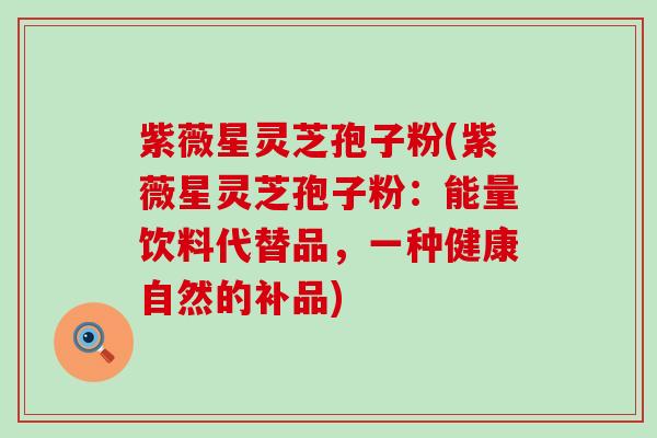 紫薇星灵芝孢子粉(紫薇星灵芝孢子粉：能量饮料代替品，一种健康自然的补品)