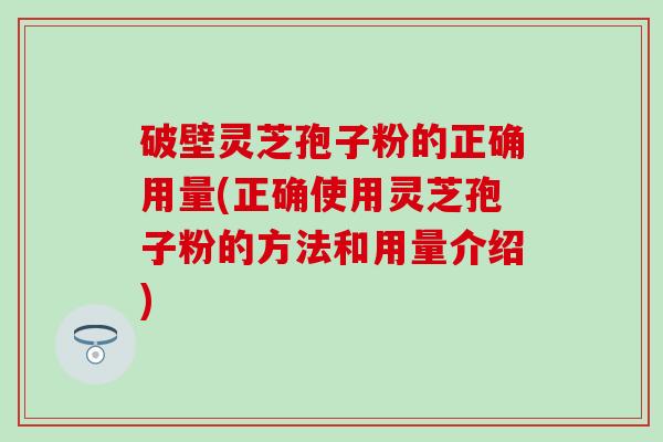 破壁灵芝孢子粉的正确用量(正确使用灵芝孢子粉的方法和用量介绍)