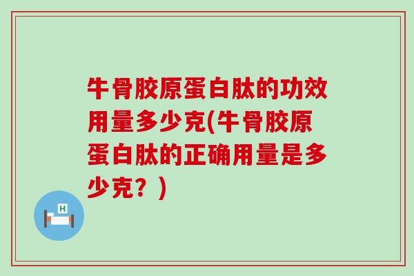 牛骨胶原蛋白肽的功效用量多少克(牛骨胶原蛋白肽的正确用量是多少克？)