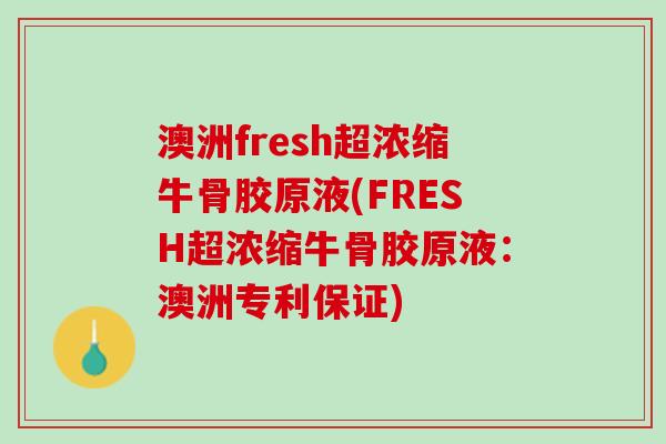 澳洲fresh超浓缩牛骨胶原液(FRESH超浓缩牛骨胶原液：澳洲专利保证)