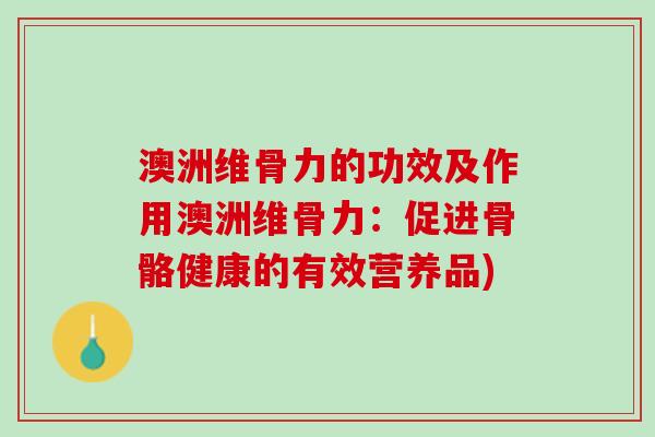 澳洲维骨力的功效及作用澳洲维骨力：促进骨骼健康的有效营养品)