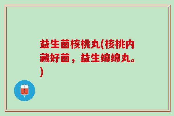 益生菌核桃丸(核桃内藏好菌，益生绵绵丸。)