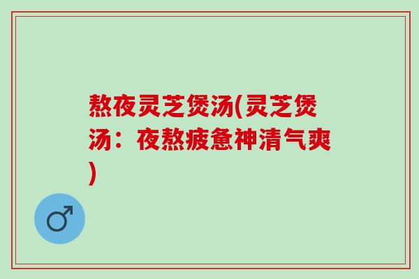 熬夜灵芝煲汤(灵芝煲汤：夜熬疲惫神清气爽)