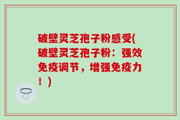 破壁灵芝孢子粉感受(破壁灵芝孢子粉：强效免疫调节，增强免疫力！)