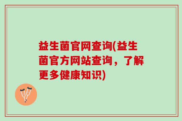 益生菌官网查询(益生菌官方网站查询,了解更多健康知识) 益生菌官网查询(益生菌官方网站查询,了解更多健康知识)