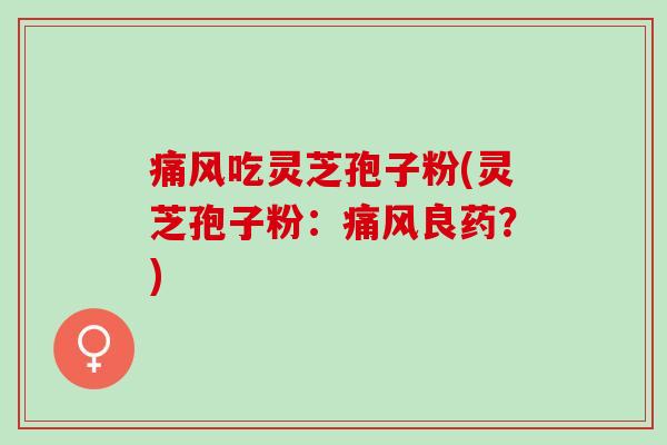 痛风吃灵芝孢子粉(灵芝孢子粉：痛风良药？)
