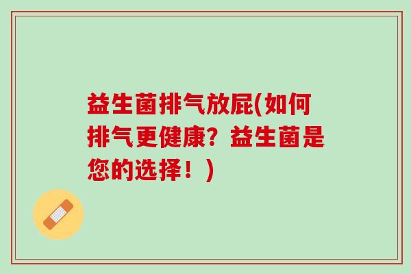 益生菌排气放屁(如何排气更健康?益生菌是您的选择!) 益生菌排气放屁(如何排气更健康?益生菌是您的选择!)