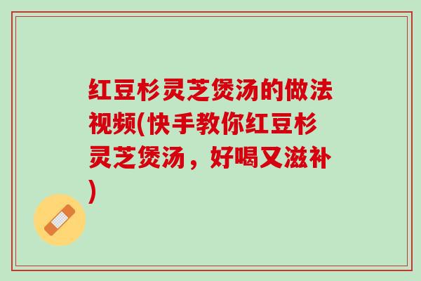红豆杉灵芝煲汤的做法视频(快手教你红豆杉灵芝煲汤，好喝又滋补)