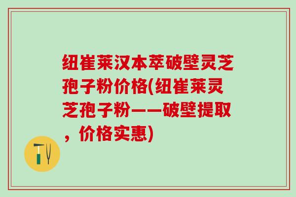 纽崔莱汉本萃破壁灵芝孢子粉价格(纽崔莱灵芝孢子粉——破壁提取，价格实惠)