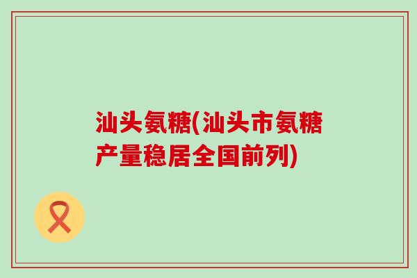 汕头氨糖(汕头市氨糖产量稳居全国前列)