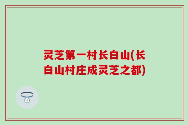 灵芝第一村长白山(长白山村庄成灵芝之都)