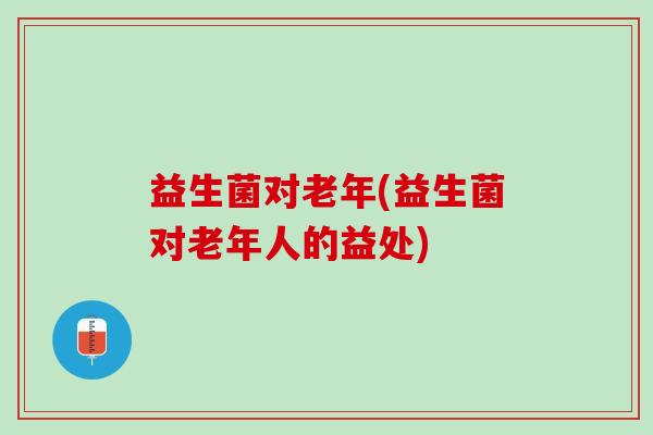 益生菌对老年(益生菌对老年人的益处) 益生菌对老年(益生菌对老年人的益处)