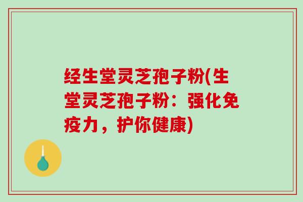 经生堂灵芝孢子粉(生堂灵芝孢子粉：强化免疫力，护你健康)