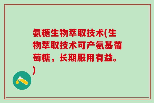 氨糖生物萃取技术(生物萃取技术可产氨基葡萄糖，长期服用有益。)