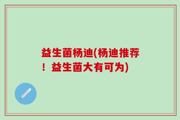 益生菌杨迪(杨迪推荐！益生菌大有可为)