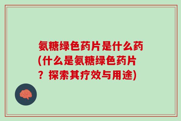 氨糖绿色药片是什么药(什么是氨糖绿色药片？探索其疗效与用途)