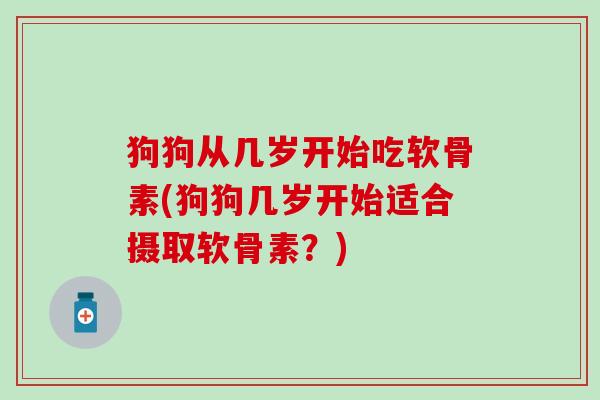 狗狗从几岁开始吃软骨素(狗狗几岁开始适合摄取软骨素？)