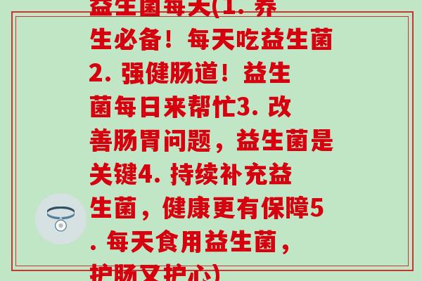 益生菌每天(1. 养生必备！每天吃益生菌2. 强健肠道！益生菌每日来帮忙3. 改善肠胃问题，益生菌是关键4. 持续补充益生菌，健康更有保障5. 每天食用益生菌，护肠又护心)