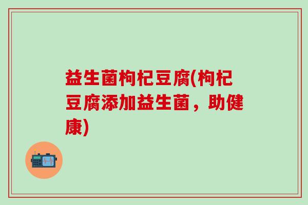 益生菌枸杞豆腐(枸杞豆腐添加益生菌，助健康)