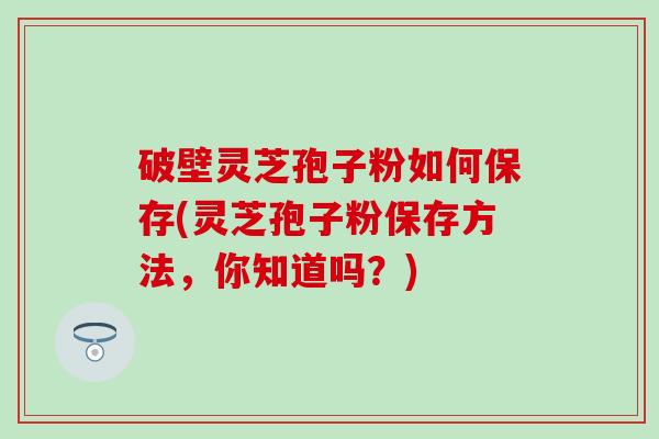破壁灵芝孢子粉如何保存(灵芝孢子粉保存方法，你知道吗？)