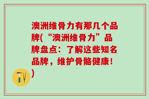 澳洲维骨力有那几个品牌(“澳洲维骨力”品牌盘点：了解这些知名品牌，维护骨骼健康！)