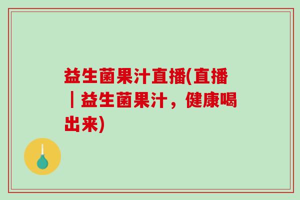 益生菌果汁直播(直播｜益生菌果汁，健康喝出来)