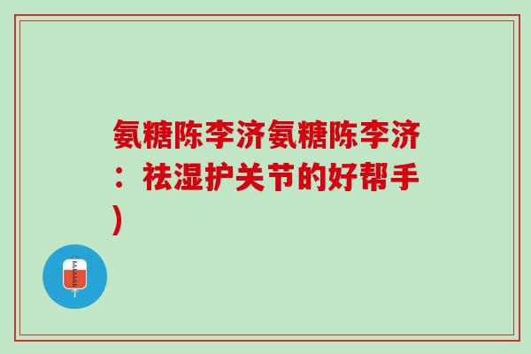 氨糖陈李济氨糖陈李济：祛湿护关节的好帮手)