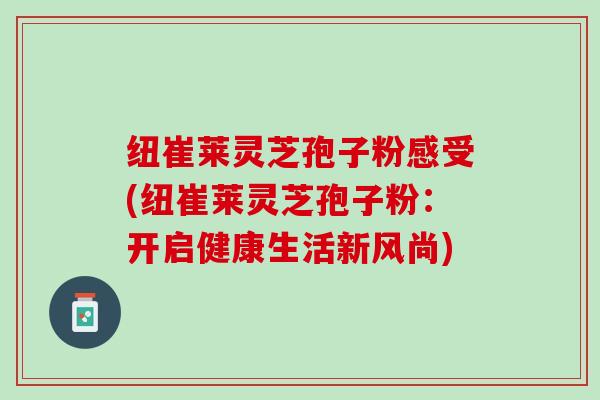 纽崔莱灵芝孢子粉感受(纽崔莱灵芝孢子粉：开启健康生活新风尚)