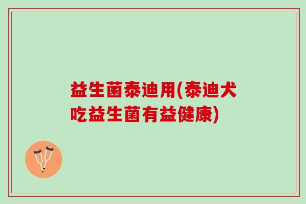 益生菌泰迪用(泰迪犬吃益生菌有益健康)