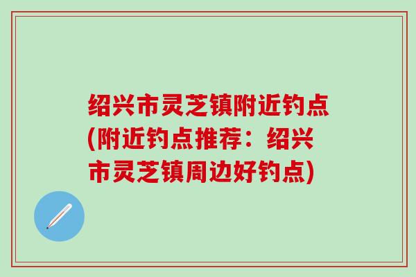 绍兴市灵芝镇附近钓点(附近钓点推荐：绍兴市灵芝镇周边好钓点)