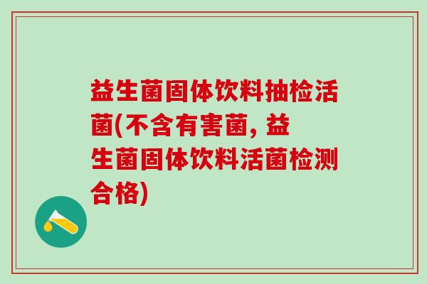 益生菌固体饮料抽检活菌(不含有害菌, 益生菌固体饮料活菌检测合格)