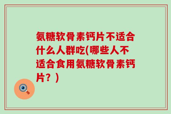 氨糖软骨素钙片不适合什么人群吃(哪些人不适合食用氨糖软骨素钙片？)