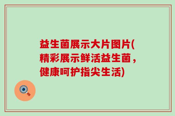 益生菌展示大片图片(精彩展示鲜活益生菌，健康呵护指尖生活)