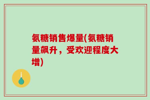氨糖销售爆量(氨糖销量飙升，受欢迎程度大增)