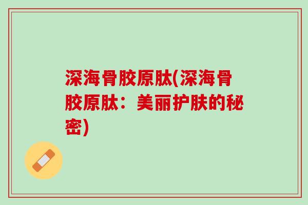 深海骨胶原肽(深海骨胶原肽：美丽护肤的秘密)