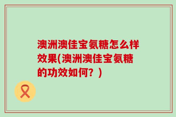 澳洲澳佳宝氨糖怎么样效果(澳洲澳佳宝氨糖的功效如何？)