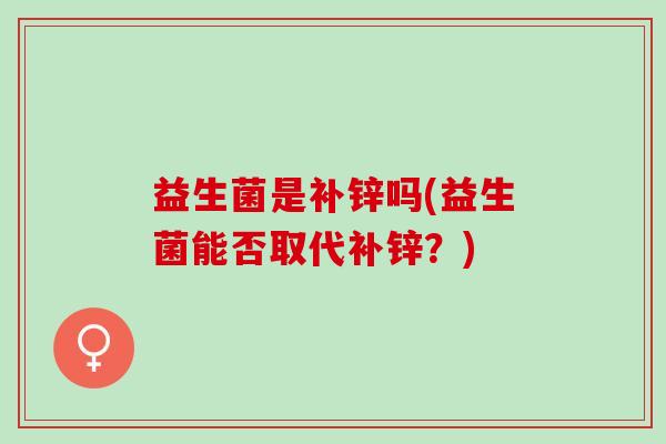 益生菌是补锌吗(益生菌能否取代补锌?) 益生菌是补锌吗(益生菌能否取代补锌?)
