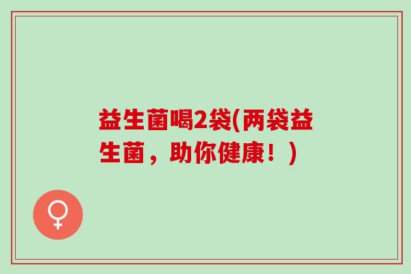 益生菌喝2袋(两袋益生菌，助你健康！)