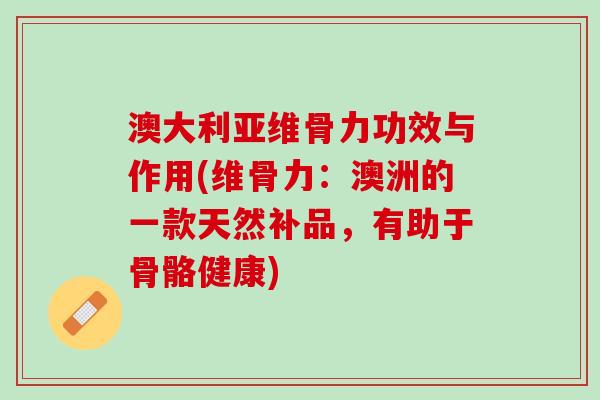 澳大利亚维骨力功效与作用(维骨力：澳洲的一款天然补品，有助于骨骼健康)