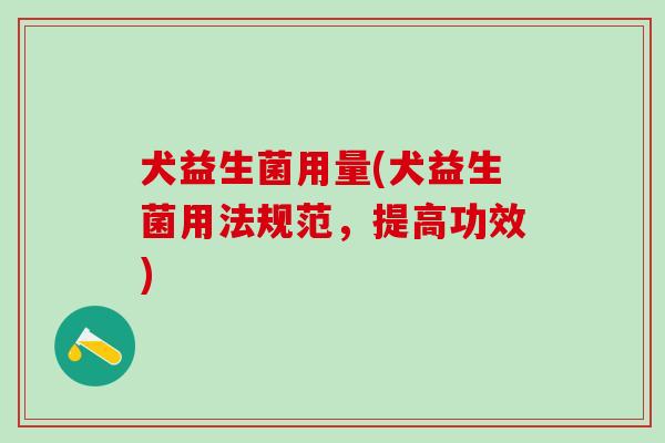 犬益生菌用量(犬益生菌用法规范，提高功效)